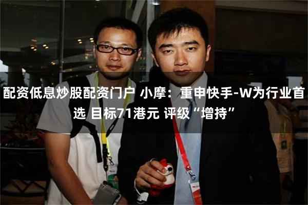 配资低息炒股配资门户 小摩：重申快手-W为行业首选 目标71港元 评级“增持”