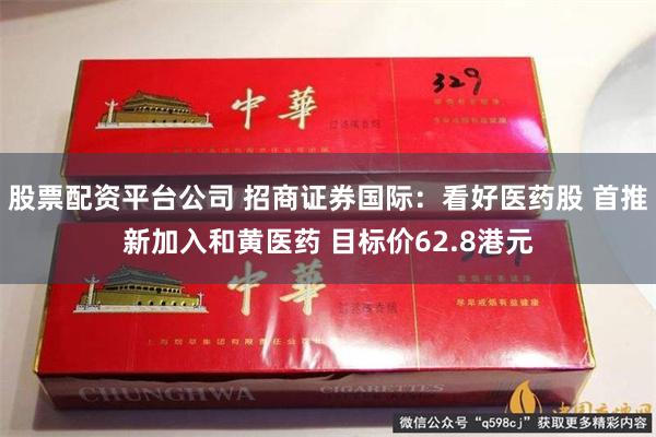 股票配资平台公司 招商证券国际：看好医药股 首推新加入和黄医药 目标价62.8港元