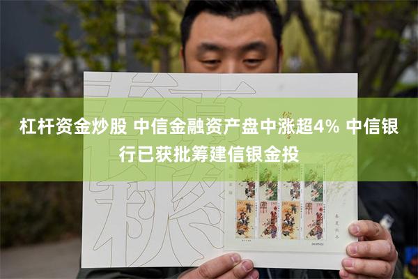 杠杆资金炒股 中信金融资产盘中涨超4% 中信银行已获批筹建信银金投