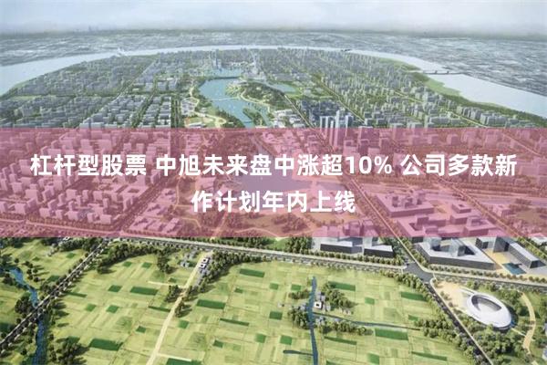 杠杆型股票 中旭未来盘中涨超10% 公司多款新作计划年内上线