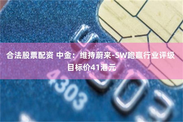 合法股票配资 中金：维持蔚来-SW跑赢行业评级 目标价41港元