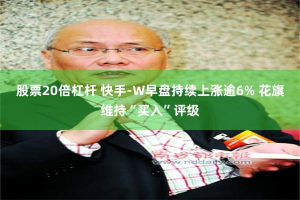 股票20倍杠杆 快手-W早盘持续上涨逾6% 花旗维持“买入”评级