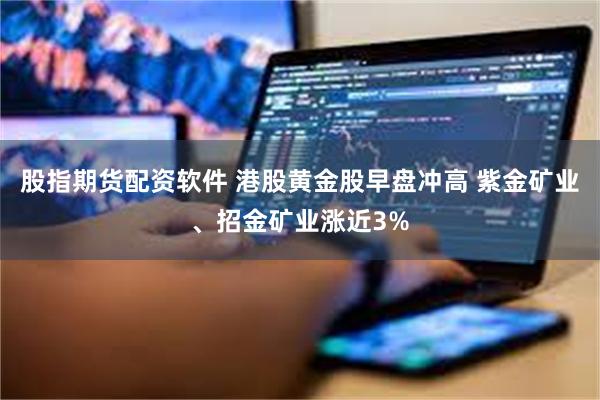 股指期货配资软件 港股黄金股早盘冲高 紫金矿业、招金矿业涨近3%