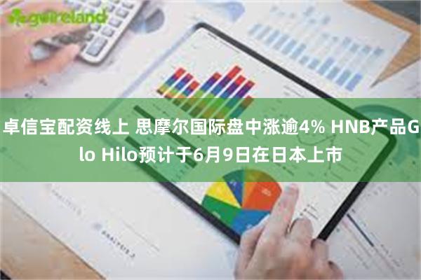 卓信宝配资线上 思摩尔国际盘中涨逾4% HNB产品Glo Hilo预计于6月9日在日本上市