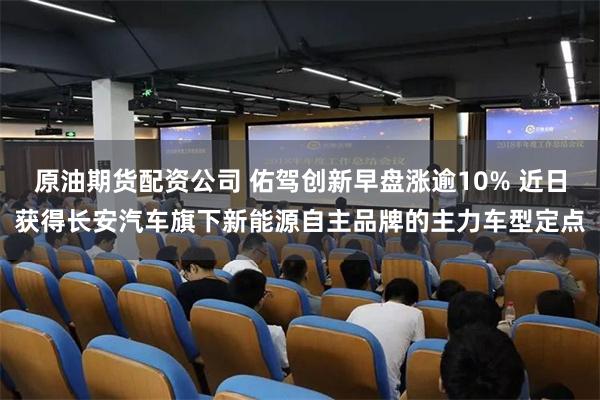 原油期货配资公司 佑驾创新早盘涨逾10% 近日获得长安汽车旗下新能源自主品牌的主力车型定点