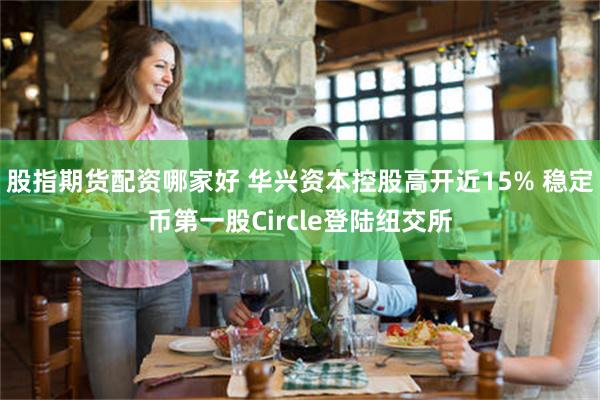 股指期货配资哪家好 华兴资本控股高开近15% 稳定币第一股Circle登陆纽交所