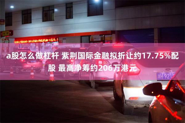 a股怎么做杠杆 紫荆国际金融拟折让约17.75%配股 最高净筹约206万港元