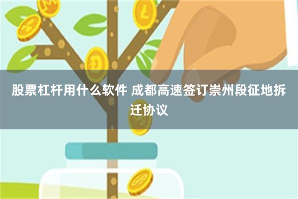 股票杠杆用什么软件 成都高速签订崇州段征地拆迁协议