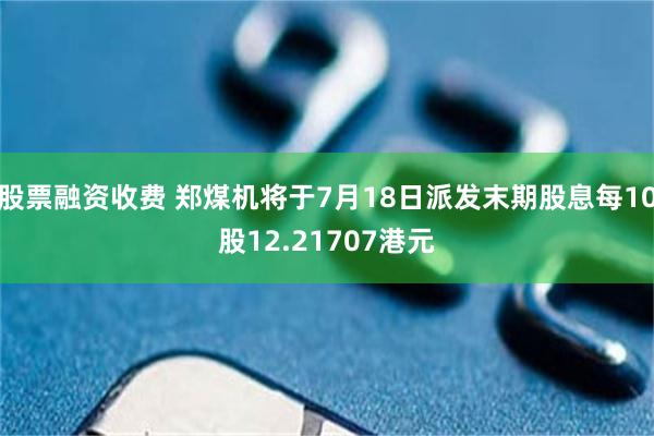 股票融资收费 郑煤机将于7月18日派发末期股息每10股12.21707港元