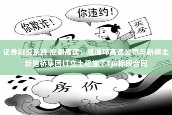 证券融资系统 成都高速：成温邛高速公司与新疆北新路桥集团订立土建施工TJ6标段合同