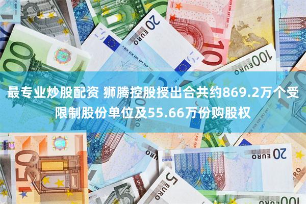 最专业炒股配资 狮腾控股授出合共约869.2万个受限制股份单位及55.66万份购股权