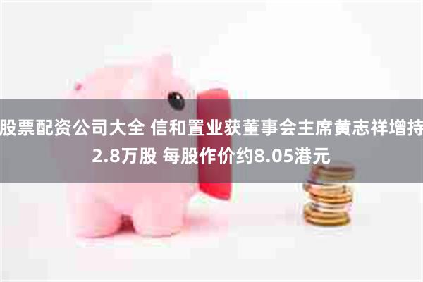 股票配资公司大全 信和置业获董事会主席黄志祥增持2.8万股 每股作价约8.05港元