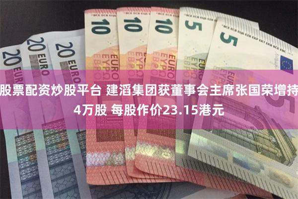 股票配资炒股平台 建滔集团获董事会主席张国荣增持4万股 每股作价23.15港元