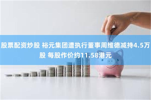 股票配资炒股 裕元集团遭执行董事周维德减持4.5万股 每股作价约11.58港元