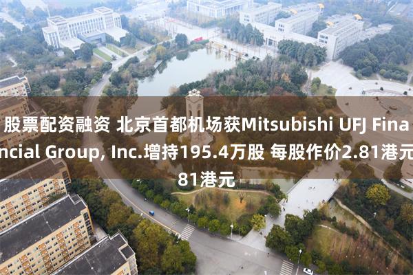 股票配资融资 北京首都机场获Mitsubishi UFJ Financial Group, Inc.增持195.4万股 每股作价2.81港元