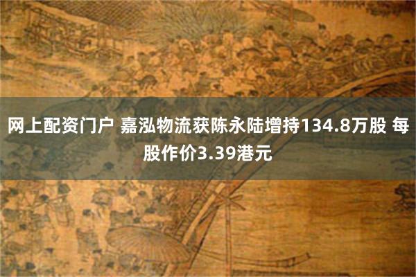 网上配资门户 嘉泓物流获陈永陆增持134.8万股 每股作价3.39港元