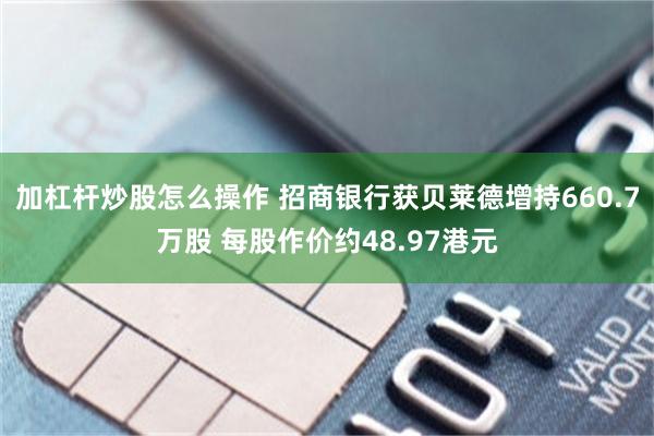 加杠杆炒股怎么操作 招商银行获贝莱德增持660.7万股 每股作价约48.97港元