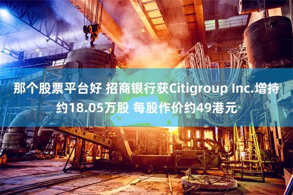 那个股票平台好 招商银行获Citigroup Inc.增持约18.05万股 每股作价约49港元