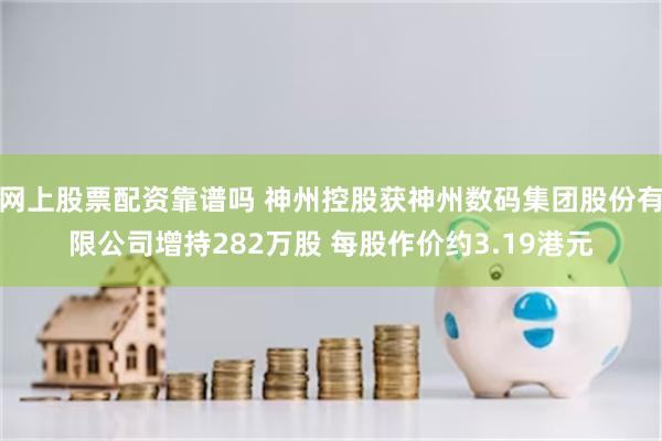 网上股票配资靠谱吗 神州控股获神州数码集团股份有限公司增持282万股 每股作价约3.19港元