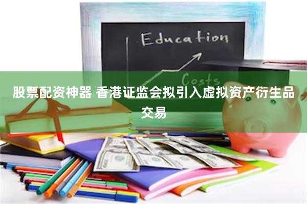 股票配资神器 香港证监会拟引入虚拟资产衍生品交易