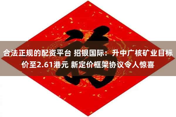 合法正规的配资平台 招银国际：升中广核矿业目标价至2.61港元 新定价框架协议令人惊喜