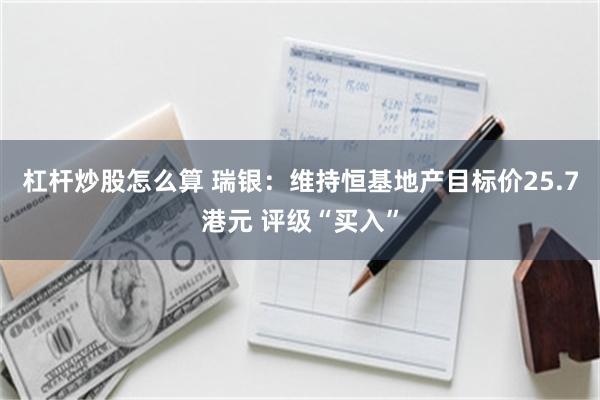 杠杆炒股怎么算 瑞银：维持恒基地产目标价25.7港元 评级“买入”