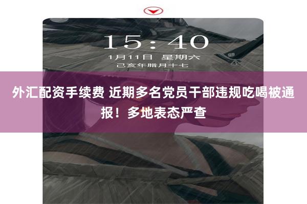 外汇配资手续费 近期多名党员干部违规吃喝被通报！多地表态严查