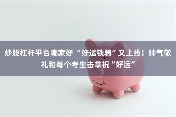 炒股杠杆平台哪家好 “好运铁骑”又上线！帅气敬礼和每个考生击掌祝“好运”