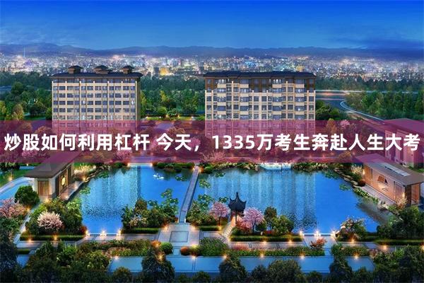 炒股如何利用杠杆 今天，1335万考生奔赴人生大考