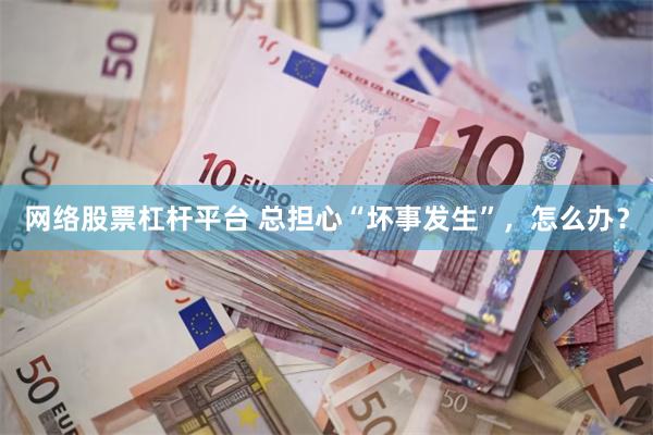 网络股票杠杆平台 总担心“坏事发生”，怎么办？