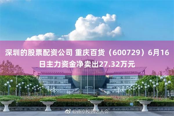 深圳的股票配资公司 重庆百货（600729）6月16日主力资金净卖出27.32万元