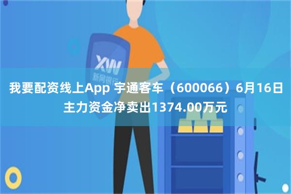 我要配资线上App 宇通客车（600066）6月16日主力资金净卖出1374.00万元
