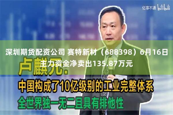 深圳期货配资公司 赛特新材（688398）6月16日主力资金净卖出135.87万元