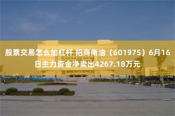 股票交易怎么加杠杆 招商南油（601975）6月16日主力资金净卖出4267.18万元
