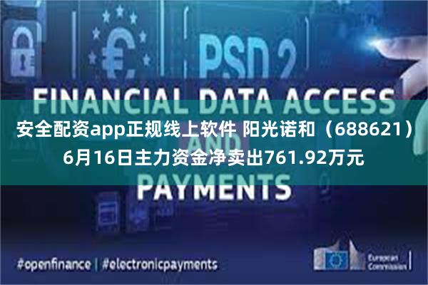 安全配资app正规线上软件 阳光诺和（688621）6月16日主力资金净卖出761.92万元