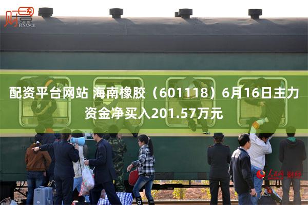配资平台网站 海南橡胶（601118）6月16日主力资金净买入201.57万元