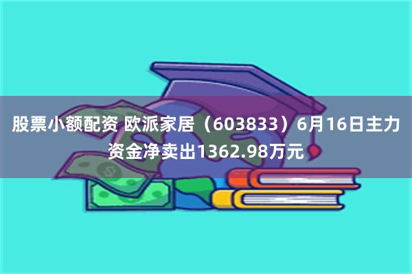 股票小额配资 欧派家居（603833）6月16日主力资金净卖出1362.98万元