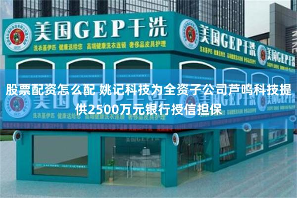 股票配资怎么配 姚记科技为全资子公司芦鸣科技提供2500万元银行授信担保