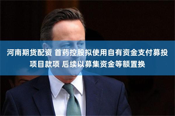 河南期货配资 首药控股拟使用自有资金支付募投项目款项 后续以募集资金等额置换