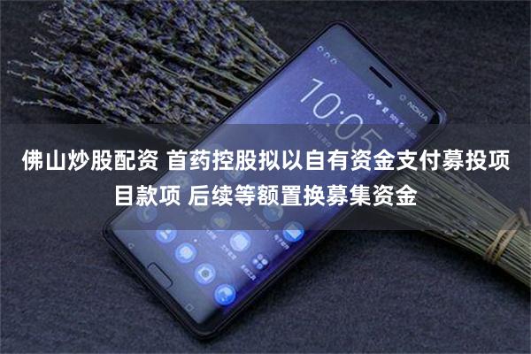 佛山炒股配资 首药控股拟以自有资金支付募投项目款项 后续等额置换募集资金