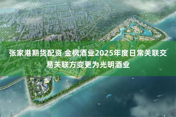 张家港期货配资 金枫酒业2025年度日常关联交易关联方变更为光明酒业