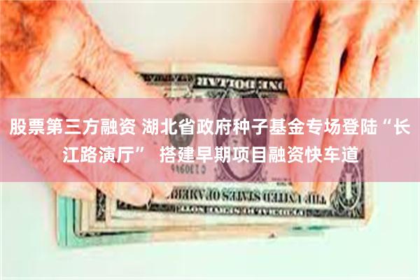 股票第三方融资 湖北省政府种子基金专场登陆“长江路演厅”  搭建早期项目融资快车道