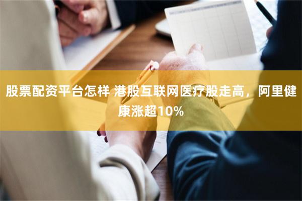 股票配资平台怎样 港股互联网医疗股走高，阿里健康涨超10%