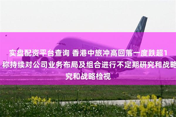 实盘配资平台查询 香港中旅冲高回落一度跌超16%，称持续对公司业务布局及组合进行不定期研究和战略检视