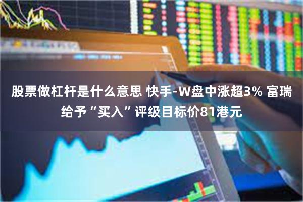 股票做杠杆是什么意思 快手-W盘中涨超3% 富瑞给予“买入”评级目标价81港元
