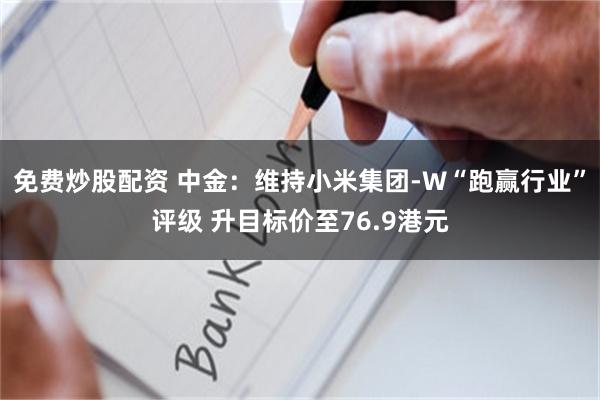 免费炒股配资 中金：维持小米集团-W“跑赢行业”评级 升目标价至76.9港元