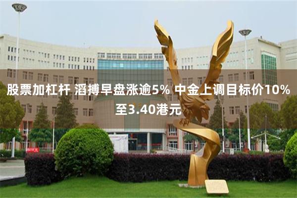 股票加杠杆 滔搏早盘涨逾5% 中金上调目标价10%至3.40港元