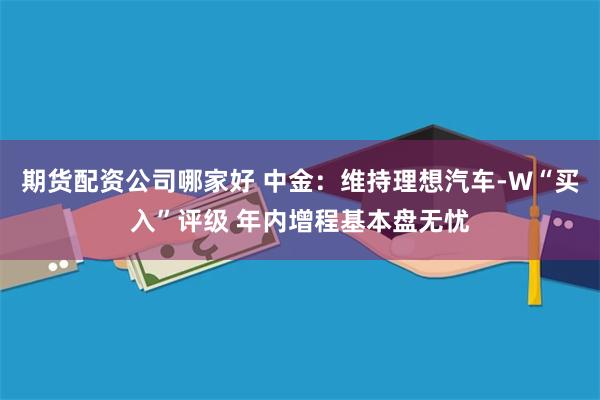 期货配资公司哪家好 中金：维持理想汽车-W“买入”评级 年内增程基本盘无忧