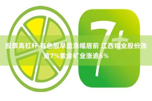 股票高杠杆 有色股早盘涨幅居前 江西铜业股份涨逾7%紫金矿业涨逾6%