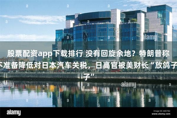 股票配资app下载排行 没有回旋余地？特朗普称不准备降低对日本汽车关税，日高官被美财长“放鸽子”